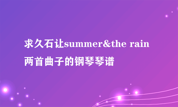 求久石让summer&the rain两首曲子的钢琴琴谱