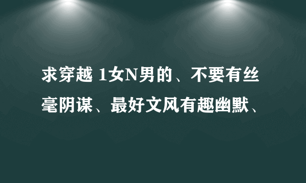 求穿越 1女N男的、不要有丝毫阴谋、最好文风有趣幽默、