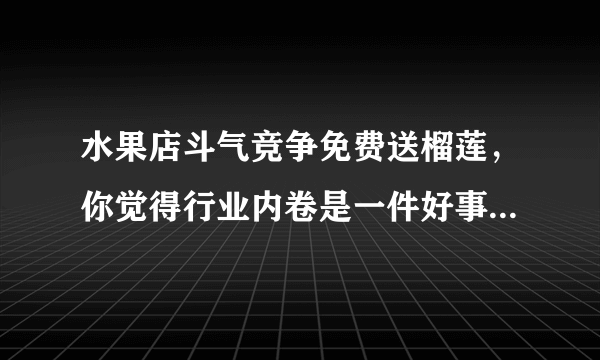 水果店斗气竞争免费送榴莲，你觉得行业内卷是一件好事吗？商家如何做到良性竞争？