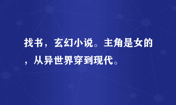 找书，玄幻小说。主角是女的，从异世界穿到现代。