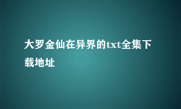 大罗金仙在异界的txt全集下载地址