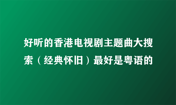 好听的香港电视剧主题曲大搜索（经典怀旧）最好是粤语的