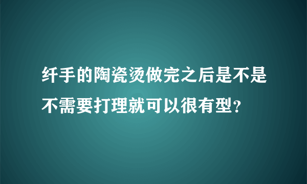 纤手的陶瓷烫做完之后是不是不需要打理就可以很有型？