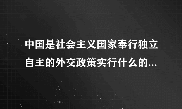 中国是社会主义国家奉行独立自主的外交政策实行什么的国防战略