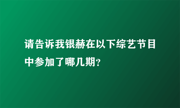 请告诉我银赫在以下综艺节目中参加了哪几期？