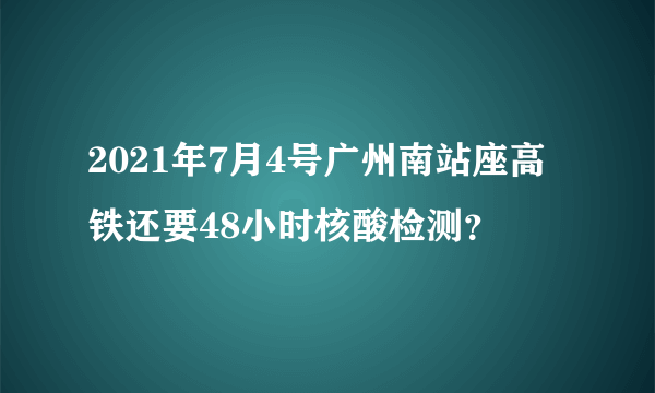 2021年7月4号广州南站座高铁还要48小时核酸检测？