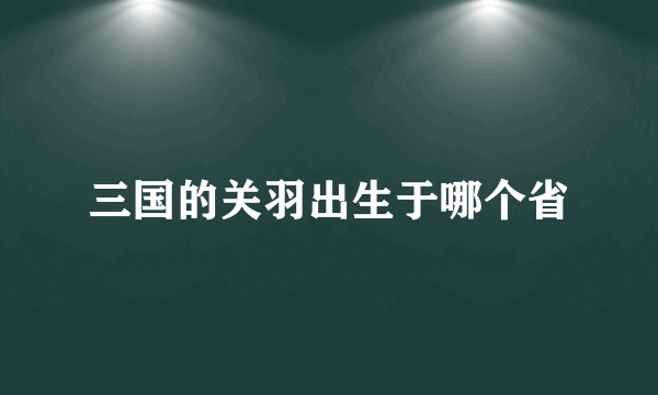 三国的关羽出生于哪个省