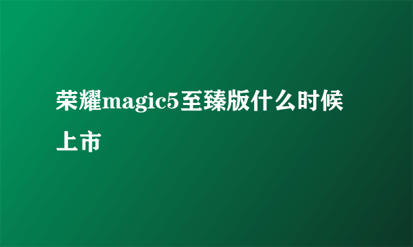 荣耀magic5至臻版什么时候上市