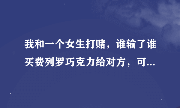 我和一个女生打赌，谁输了谁买费列罗巧克力给对方，可是明明是女生输了，她不承认了。我该怎么办啊