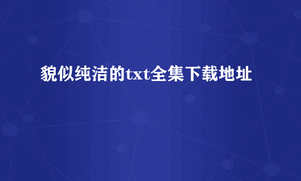 貌似纯洁的txt全集下载地址