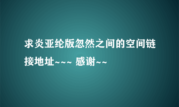 求炎亚纶版忽然之间的空间链接地址~~~ 感谢~~