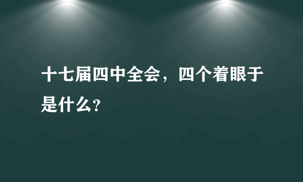 十七届四中全会，四个着眼于是什么？