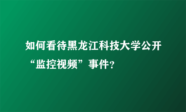 如何看待黑龙江科技大学公开“监控视频”事件？