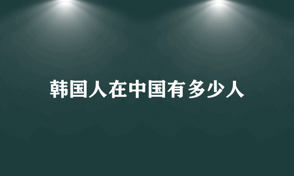 韩国人在中国有多少人