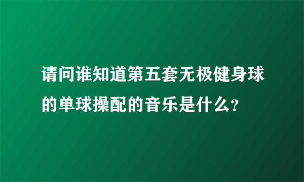 请问谁知道第五套无极健身球的单球操配的音乐是什么？