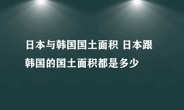 日本与韩国国土面积 日本跟韩国的国土面积都是多少