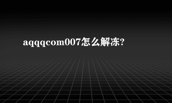 aqqqcom007怎么解冻?