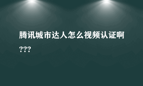 腾讯城市达人怎么视频认证啊???