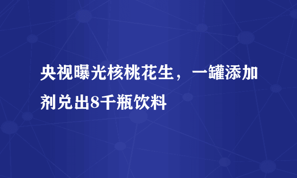 央视曝光核桃花生，一罐添加剂兑出8千瓶饮料