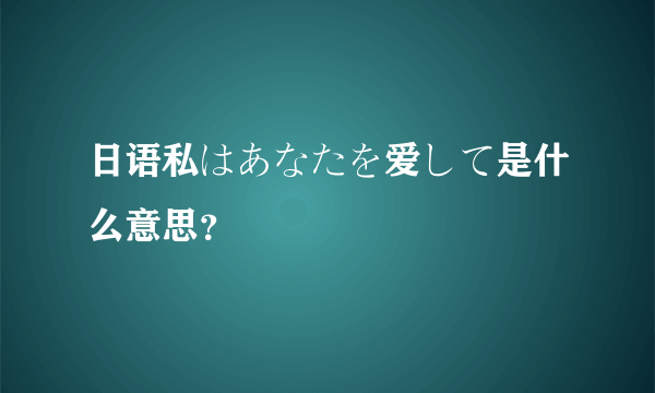 日语私はあなたを爱して是什么意思？