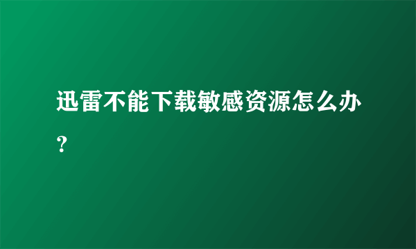 迅雷不能下载敏感资源怎么办？