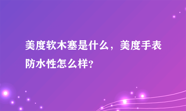 美度软木塞是什么，美度手表防水性怎么样？