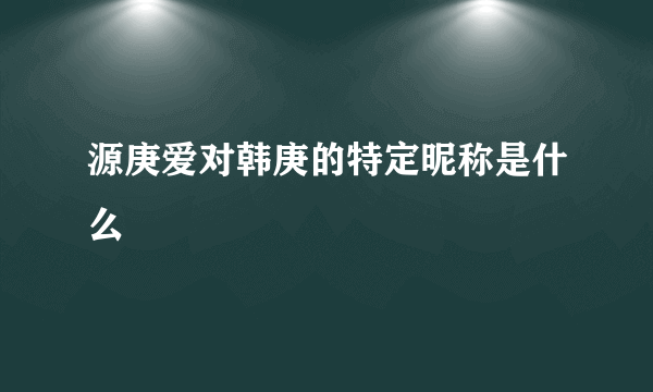 源庚爱对韩庚的特定昵称是什么