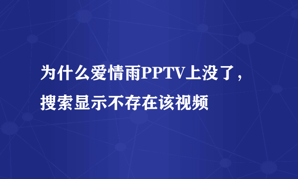 为什么爱情雨PPTV上没了，搜索显示不存在该视频