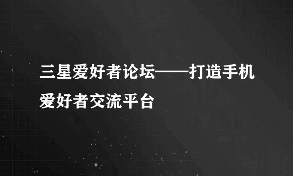 三星爱好者论坛——打造手机爱好者交流平台