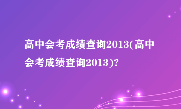 高中会考成绩查询2013(高中会考成绩查询2013)?