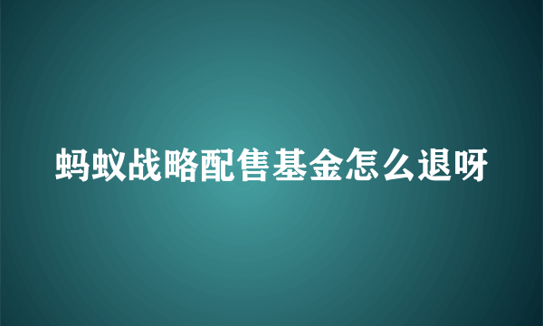 蚂蚁战略配售基金怎么退呀