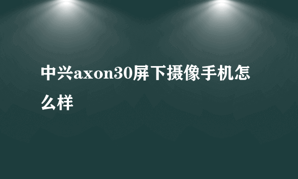 中兴axon30屏下摄像手机怎么样