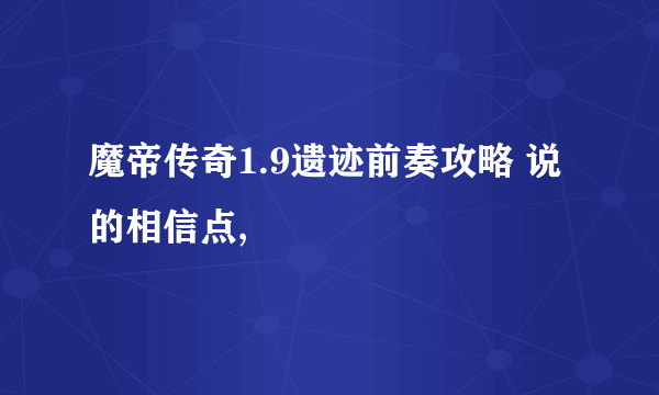 魔帝传奇1.9遗迹前奏攻略 说的相信点,