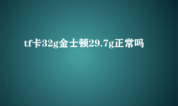 tf卡32g金士顿29.7g正常吗