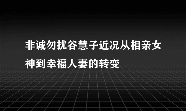 非诚勿扰谷慧子近况从相亲女神到幸福人妻的转变