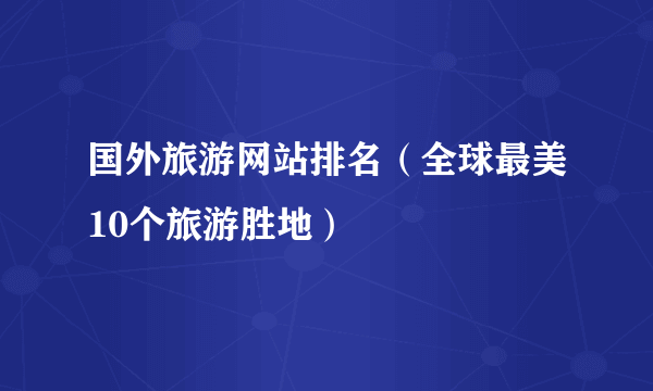 国外旅游网站排名（全球最美10个旅游胜地）