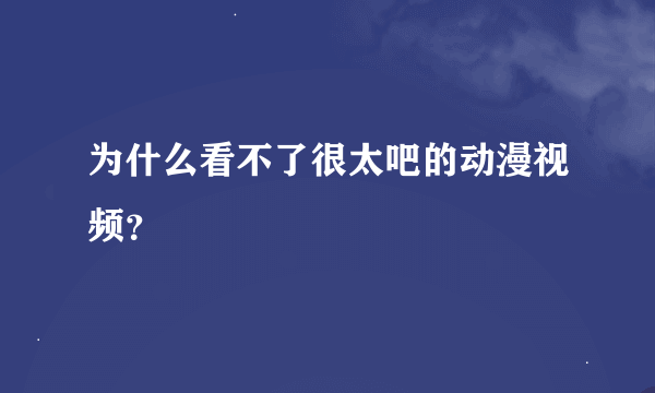 为什么看不了很太吧的动漫视频？