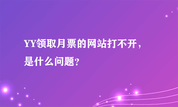 YY领取月票的网站打不开，是什么问题？