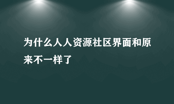 为什么人人资源社区界面和原来不一样了