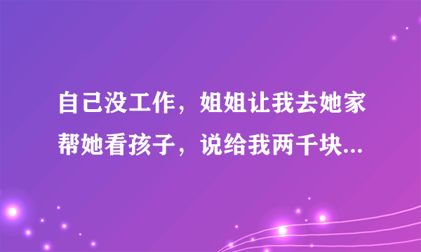 自己没工作，姐姐让我去她家帮她看孩子，说给我两千块钱，我去吗？