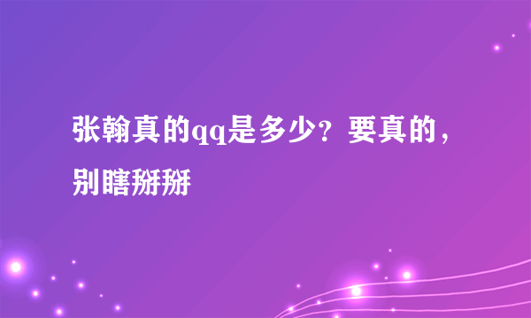 张翰真的qq是多少？要真的，别瞎掰掰