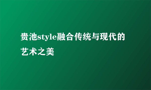 贵池style融合传统与现代的艺术之美