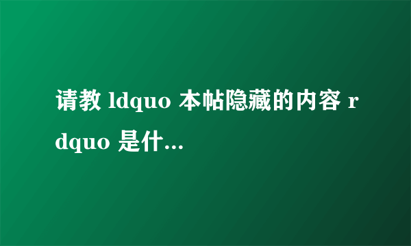 请教 ldquo 本帖隐藏的内容 rdquo 是什么意思?