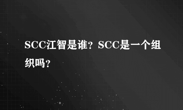 SCC江智是谁？SCC是一个组织吗？