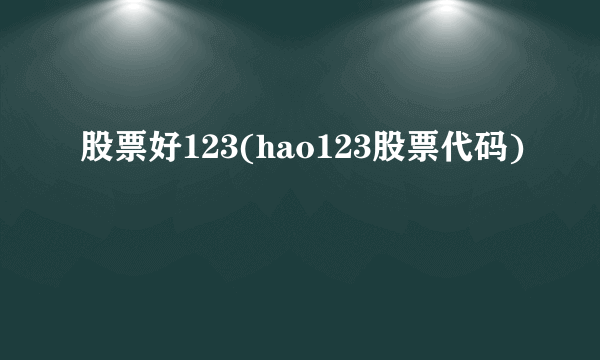 股票好123(hao123股票代码)