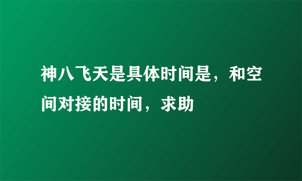 神八飞天是具体时间是，和空间对接的时间，求助