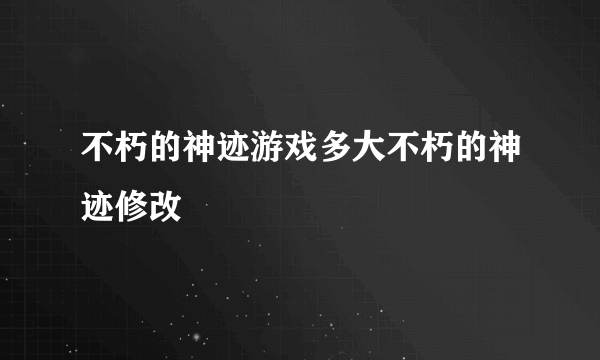 不朽的神迹游戏多大不朽的神迹修改