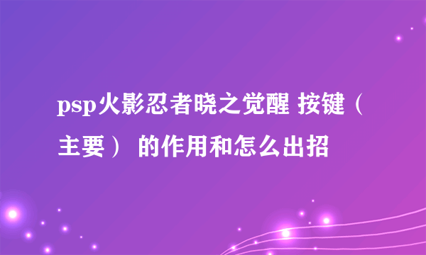 psp火影忍者晓之觉醒 按键（主要） 的作用和怎么出招