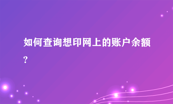 如何查询想印网上的账户余额?