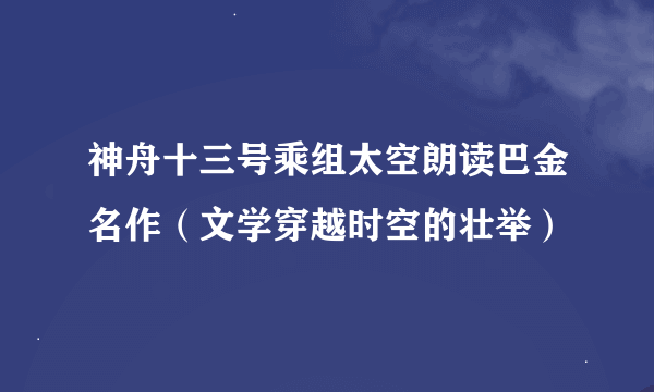 神舟十三号乘组太空朗读巴金名作（文学穿越时空的壮举）